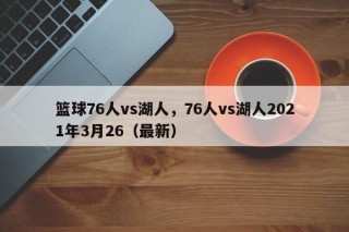 篮球76人vs湖人，76人vs湖人2021年3月26（最新）