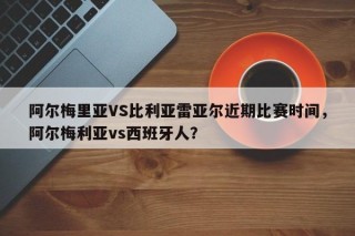 阿尔梅里亚VS比利亚雷亚尔近期比赛时间，阿尔梅利亚vs西班牙人？