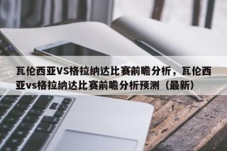 瓦伦西亚VS格拉纳达比赛前瞻分析，瓦伦西亚vs格拉纳达比赛前瞻分析预测（最新）