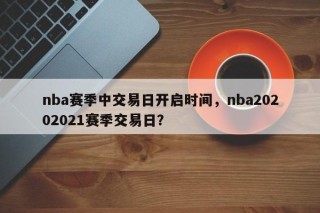 nba赛季中交易日开启时间，nba20202021赛季交易日？