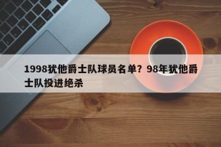 1998犹他爵士队球员名单？98年犹他爵士队投进绝杀