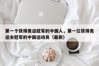 第一个获得奥运冠军的中国人，第一位获得奥运会冠军的中国运动员（最新）