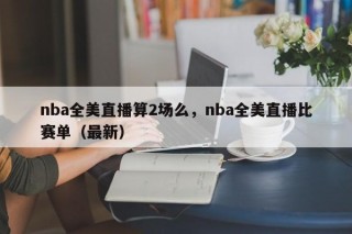 nba全美直播算2场么，nba全美直播比赛单（最新）