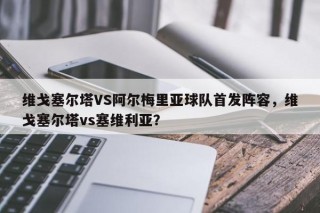 维戈塞尔塔VS阿尔梅里亚球队首发阵容，维戈塞尔塔vs塞维利亚？