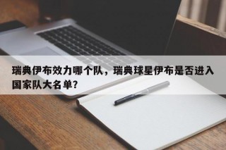 瑞典伊布效力哪个队，瑞典球星伊布是否进入国家队大名单？