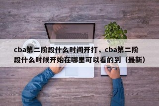 cba第二阶段什么时间开打，cba第二阶段什么时候开始在哪里可以看的到（最新）