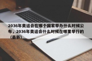 2036年奥运会在哪个国家举办什么时候公布，2036年奥运会什么时候在哪里举行的（最新）