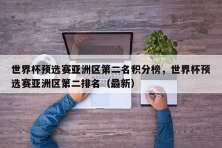 世界杯预选赛亚洲区第二名积分榜，世界杯预选赛亚洲区第二排名（最新）