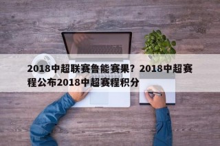 2018中超联赛鲁能赛果？2018中超赛程公布2018中超赛程积分