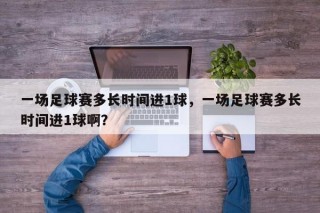 一场足球赛多长时间进1球，一场足球赛多长时间进1球啊？