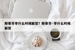 斯蒂芬李什么时候解禁？斯蒂芬·李什么时候解禁