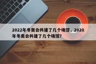 2022年冬奥会共建了几个场馆，2020年冬奥会共建了几个场馆？