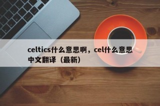 celtics什么意思啊，cel什么意思中文翻译（最新）