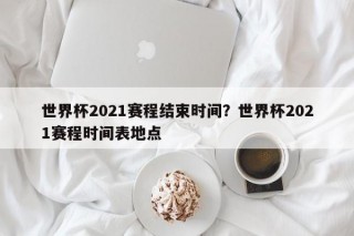 世界杯2021赛程结束时间？世界杯2021赛程时间表地点