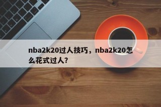 nba2k20过人技巧，nba2k20怎么花式过人？