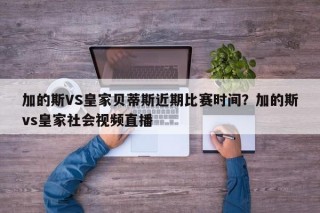 加的斯VS皇家贝蒂斯近期比赛时间？加的斯vs皇家社会视频直播