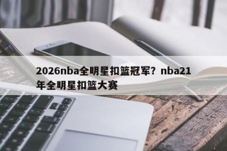 2026nba全明星扣篮冠军？nba21年全明星扣篮大赛