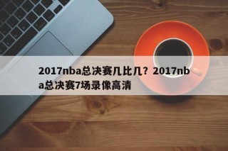 2017nba总决赛几比几？2017nba总决赛7场录像高清
