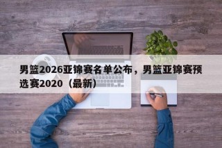 男篮2026亚锦赛名单公布，男篮亚锦赛预选赛2020（最新）