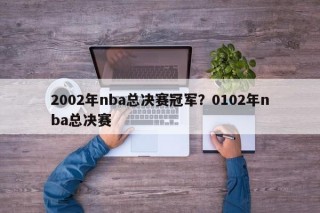 2002年nba总决赛冠军？0102年nba总决赛