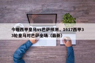 今晚西甲皇马vs巴萨预测，1617西甲33轮皇马对巴萨全场（最新）