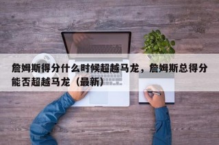 詹姆斯得分什么时候超越马龙，詹姆斯总得分能否超越马龙（最新）