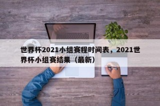 世界杯2021小组赛程时间表，2021世界杯小组赛结果（最新）