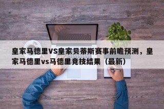 皇家马德里VS皇家贝蒂斯赛事前瞻预测，皇家马德里vs马德里竞技结果（最新）