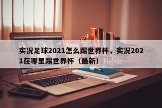 实况足球2021怎么踢世界杯，实况2021在哪里踢世界杯（最新）