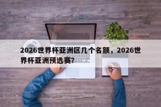 2026世界杯亚洲区几个名额，2026世界杯亚洲预选赛？