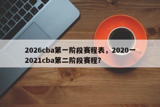 2026cba第一阶段赛程表，2020一2021cba第二阶段赛程？