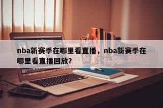 nba新赛季在哪里看直播，nba新赛季在哪里看直播回放？