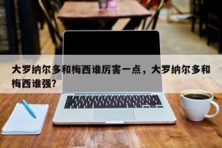 大罗纳尔多和梅西谁厉害一点，大罗纳尔多和梅西谁强？