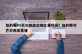 加的斯VS瓦伦西亚近期比赛时间？加的斯对巴伦西亚直播