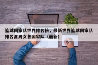 篮球国家队世界排名榜，最新世界篮球国家队排名含男女各国家队（最新）