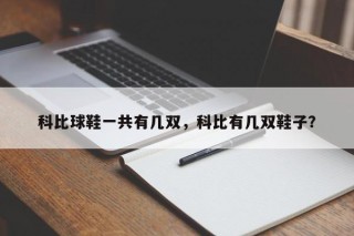 科比球鞋一共有几双，科比有几双鞋子？