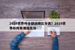2010世界杯全部战绩比分表？2010世界杯所有赛程比分