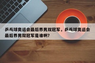 乒乓球奥运会最后界男双冠军，乒乓球奥运会最后界男双冠军是谁啊？