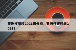 亚洲杯赛程2021积分榜，亚洲杯赛程表2021？