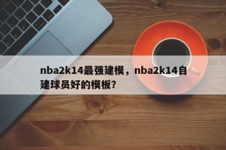 nba2k14最强建模，nba2k14自建球员好的模板？