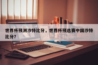 世界杯预测沙特比分，世界杯预选赛中国沙特比分？