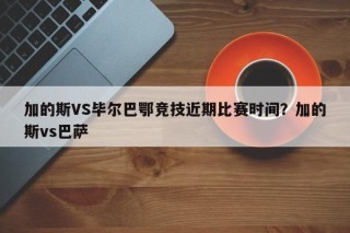 加的斯VS毕尔巴鄂竞技近期比赛时间？加的斯vs巴萨