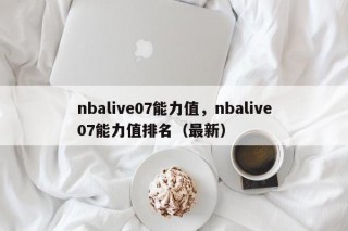 nbalive07能力值，nbalive07能力值排名（最新）