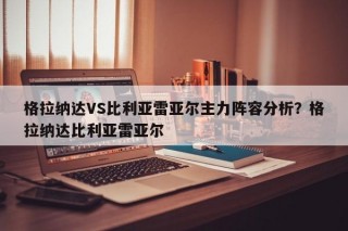 格拉纳达VS比利亚雷亚尔主力阵容分析？格拉纳达比利亚雷亚尔