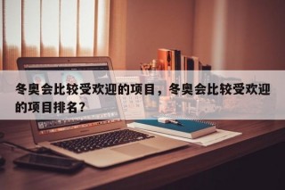 冬奥会比较受欢迎的项目，冬奥会比较受欢迎的项目排名？