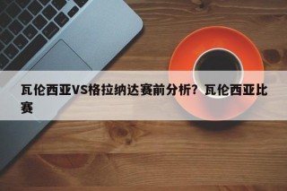 瓦伦西亚VS格拉纳达赛前分析？瓦伦西亚比赛