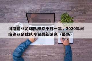 河南建业足球队成立于哪一年，2020年河南建业足球队今日最新消息（最新）