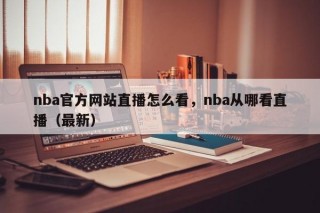 nba官方网站直播怎么看，nba从哪看直播（最新）