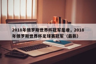 2018年俄罗斯世界杯冠军是谁，2018年俄罗斯世界杯足球赛冠军（最新）