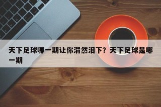天下足球哪一期让你潸然泪下？天下足球是哪一期
